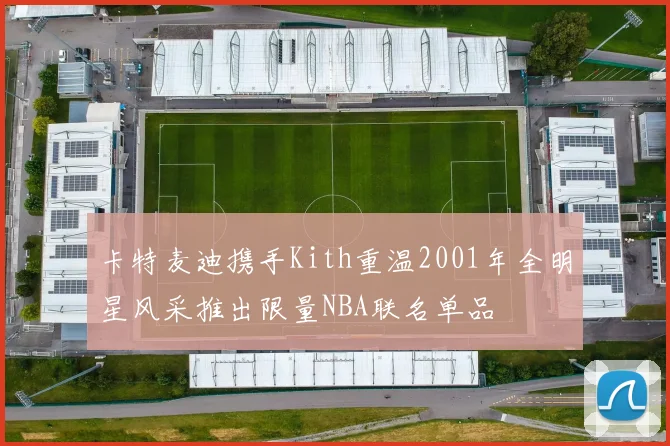 卡特麦迪携手Kith重温2001年全明星风采推出限量NBA联名单品