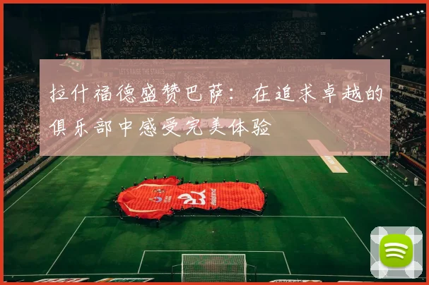 拉什福德盛赞巴萨：在追求卓越的俱乐部中感受完美体验