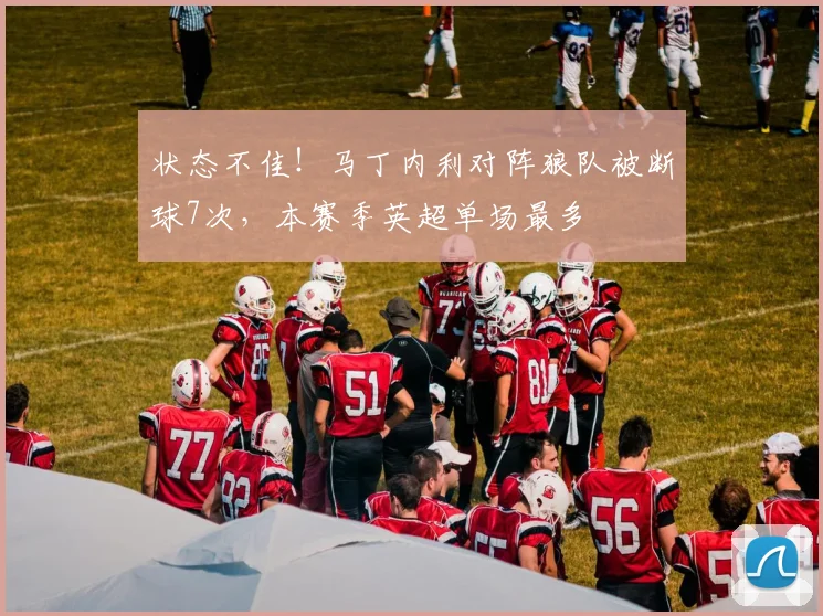 状态不佳！马丁内利对阵狼队被断球7次，本赛季英超单场最多