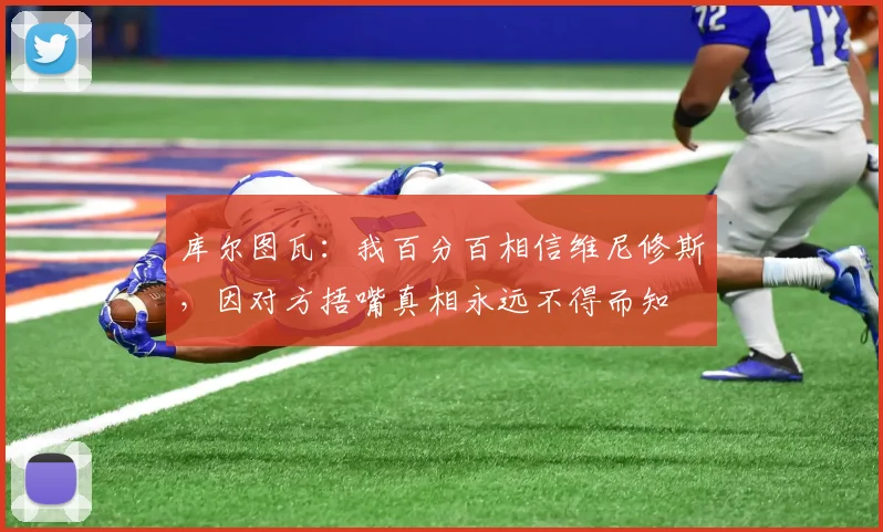 库尔图瓦：我百分百相信维尼修斯，因对方捂嘴真相永远不得而知