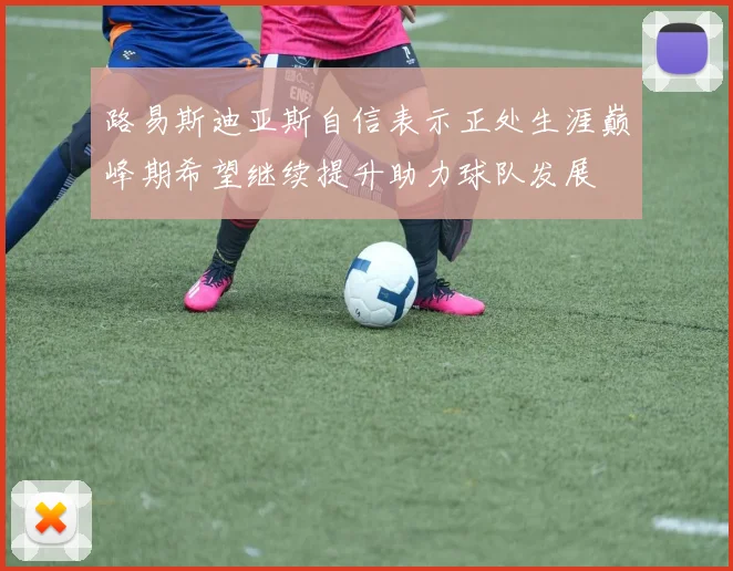 路易斯迪亚斯自信表示正处生涯巅峰期希望继续提升助力球队发展