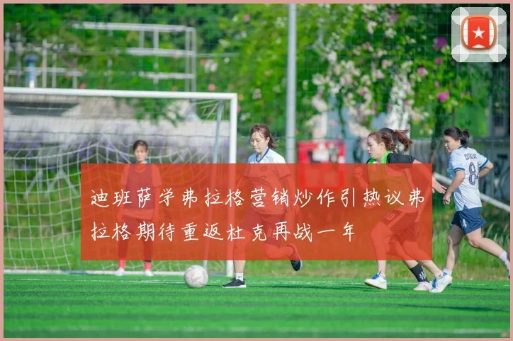 迪班萨学弗拉格营销炒作引热议弗拉格期待重返杜克再战一年