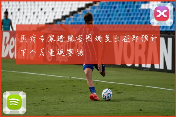 医疗专家透露塔图姆复出在即预计下个月重返赛场