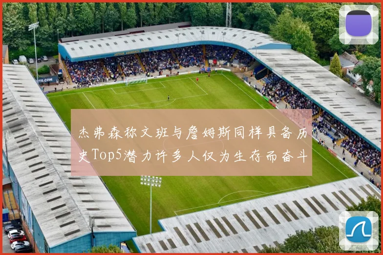 杰弗森称文班与詹姆斯同样具备历史Top5潜力许多人仅为生存而奋斗