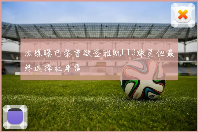 法媒曝巴黎曾欲签雅凯U13球员但最终选择杜库雷