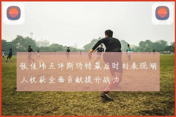 张佳玮点评斯玛特最后时刻表现湖人收获全面贡献提升战力