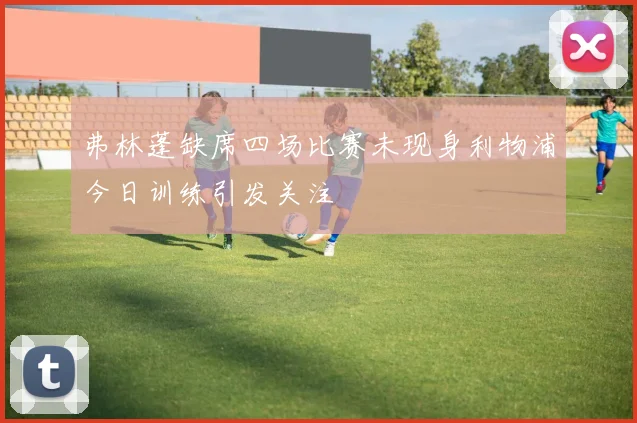弗林蓬缺席四场比赛未现身利物浦今日训练引发关注