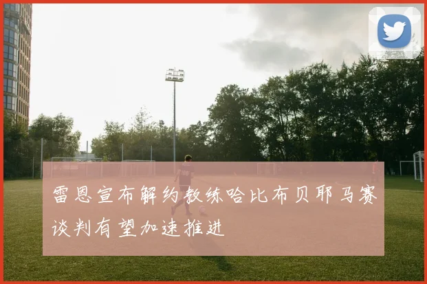 雷恩宣布解约教练哈比布贝耶马赛谈判有望加速推进