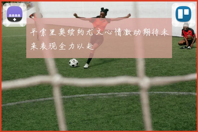 平索里奥续约尤文心情激动期待未来表现全力以赴