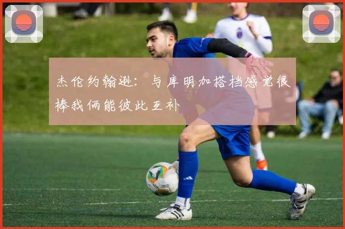 杰伦约翰逊：与库明加搭档感觉很棒我俩能彼此互补