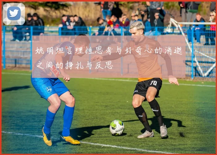 姚明坦言理性思考与好奇心的消逝之间的挣扎与反思