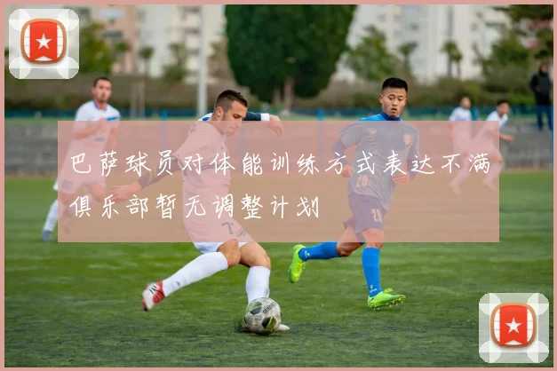 巴萨球员对体能训练方式表达不满俱乐部暂无调整计划