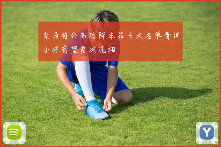 皇马将公布对阵本菲卡大名单青训小将有望首次亮相