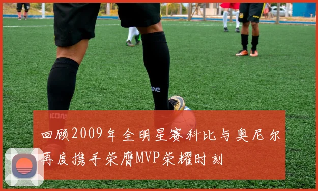 回顾2009年全明星赛科比与奥尼尔再度携手荣膺MVP荣耀时刻