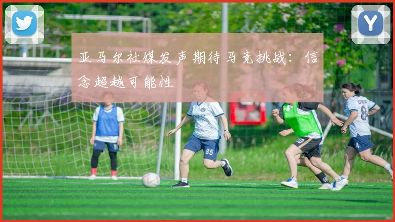 亚马尔社媒发声期待马竞挑战：信念超越可能性