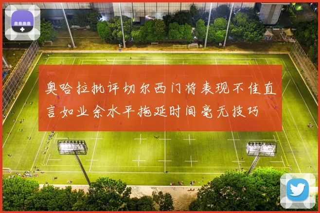 奥哈拉批评切尔西门将表现不佳直言如业余水平拖延时间毫无技巧