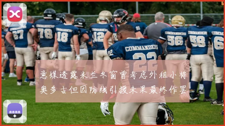 意媒透露米兰冬窗曾考虑外租小将奥多古但因防线引援未果最终作罢