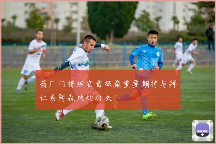 药厂门将坦言晋级最重要期待与拜仁或阿森纳的对决