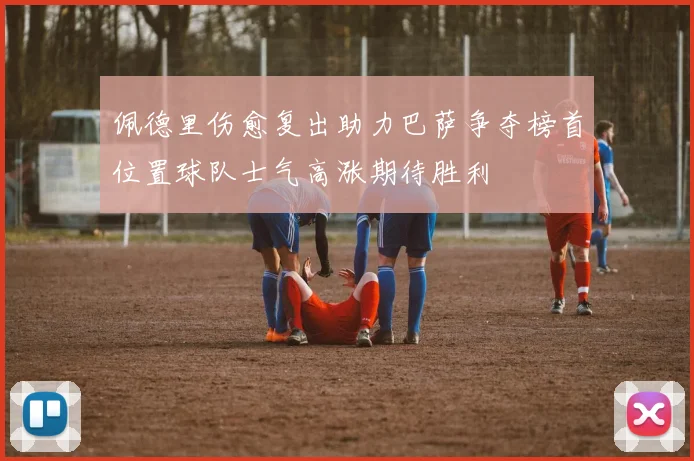 佩德里伤愈复出助力巴萨争夺榜首位置球队士气高涨期待胜利