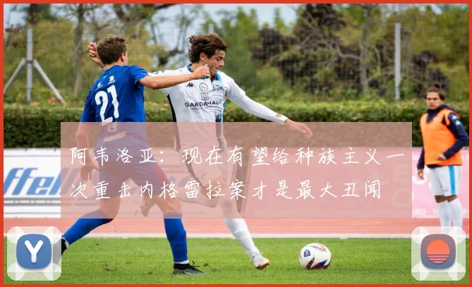 阿韦洛亚：现在有望给种族主义一次重击内格雷拉案才是最大丑闻