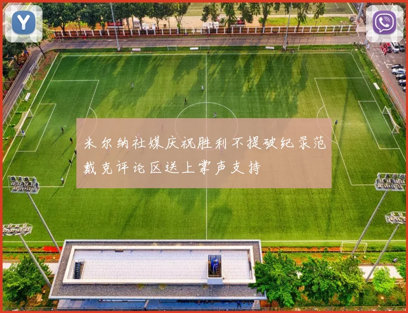 米尔纳社媒庆祝胜利不提破纪录范戴克评论区送上掌声支持