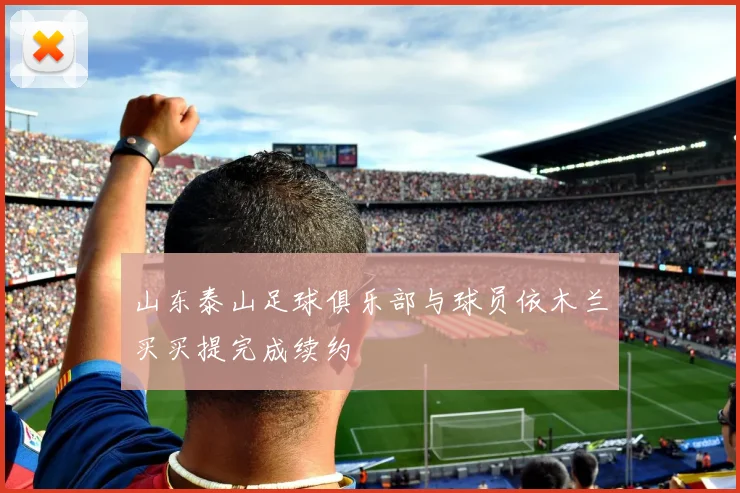 山东泰山足球俱乐部与球员依木兰买买提完成续约