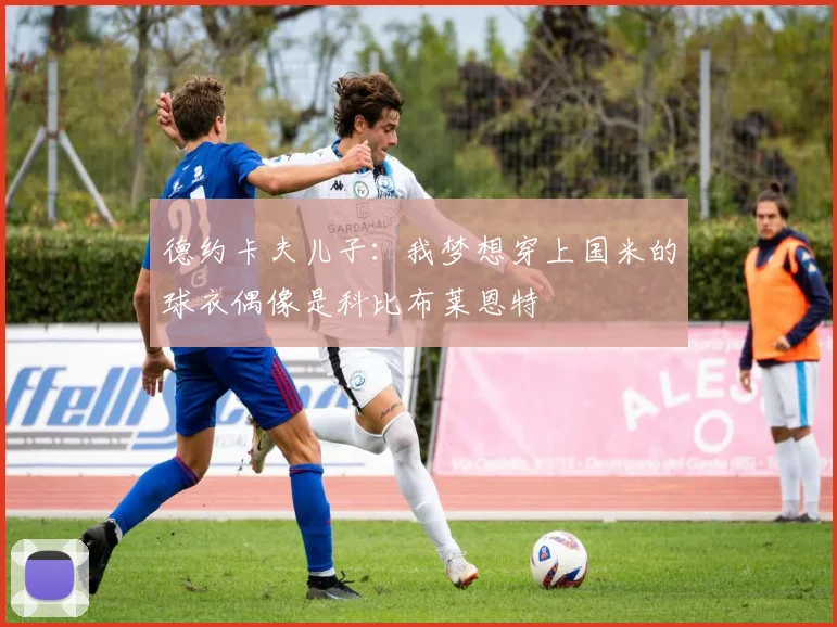 德约卡夫儿子：我梦想穿上国米的球衣偶像是科比布莱恩特