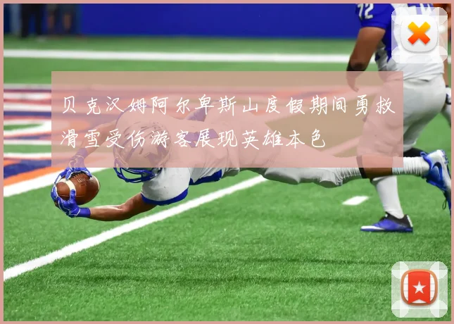 贝克汉姆阿尔卑斯山度假期间勇救滑雪受伤游客展现英雄本色