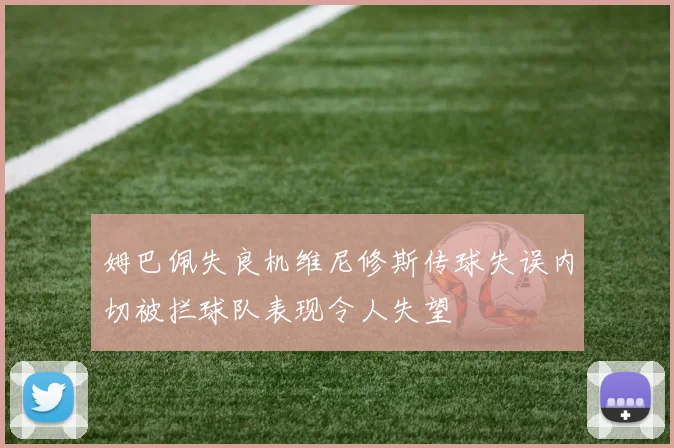 姆巴佩失良机维尼修斯传球失误内切被拦球队表现令人失望