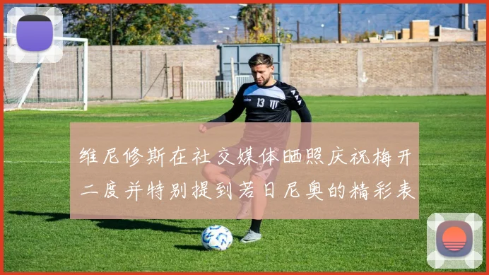 维尼修斯在社交媒体晒照庆祝梅开二度并特别提到若日尼奥的精彩表现