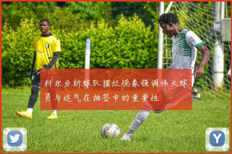 科尔分析球队摆烂现象强调伟大球员与运气在抽签中的重要性