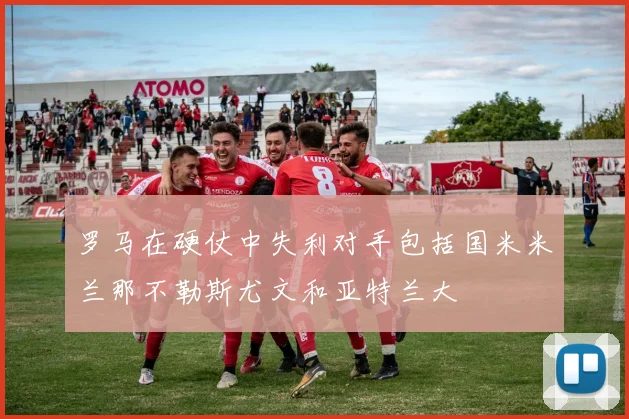 罗马在硬仗中失利对手包括国米米兰那不勒斯尤文和亚特兰大