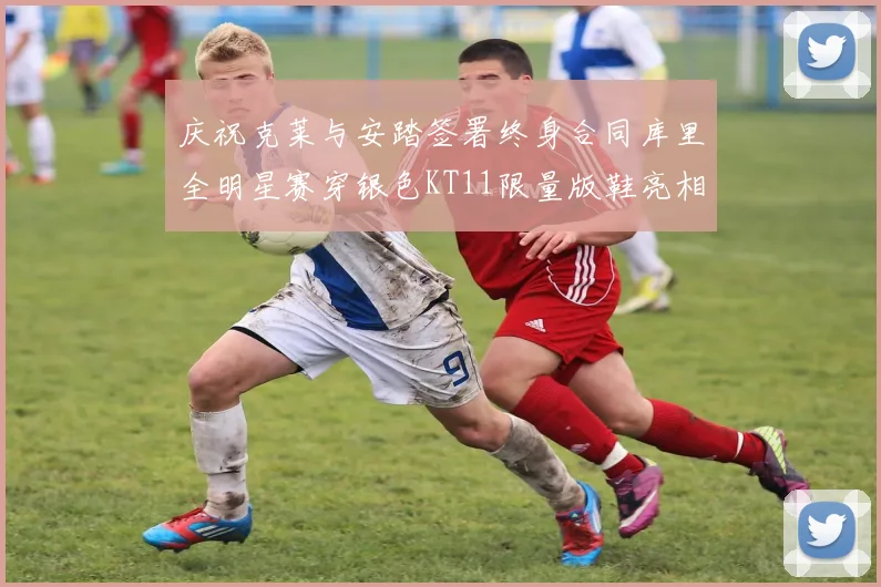 庆祝克莱与安踏签署终身合同库里全明星赛穿银色KT11限量版鞋亮相