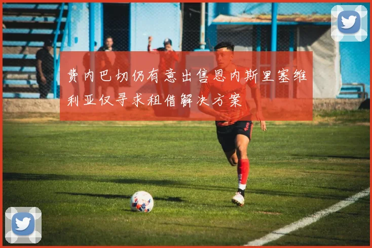 费内巴切仍有意出售恩内斯里塞维利亚仅寻求租借解决方案