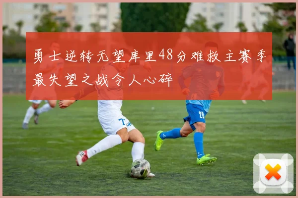 勇士逆转无望库里48分难救主赛季最失望之战令人心碎