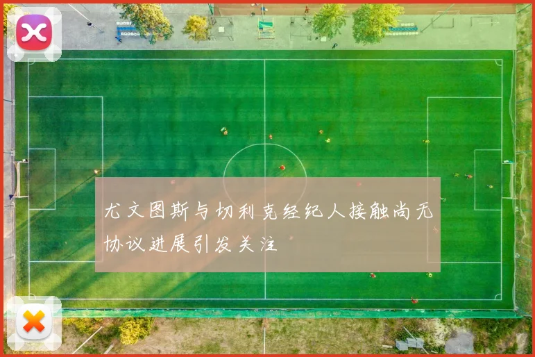 尤文图斯与切利克经纪人接触尚无协议进展引发关注