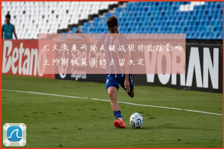尤文未来两场关键战役将直接影响主帅斯帕莱蒂的去留决定
