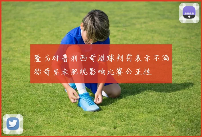 隆戈对普利西奇进球判罚表示不满称奇克未犯规影响比赛公正性