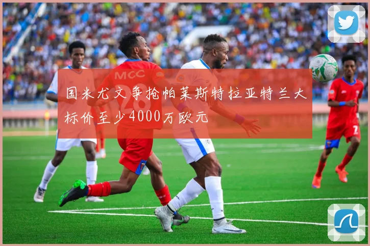 国米尤文争抢帕莱斯特拉亚特兰大标价至少4000万欧元