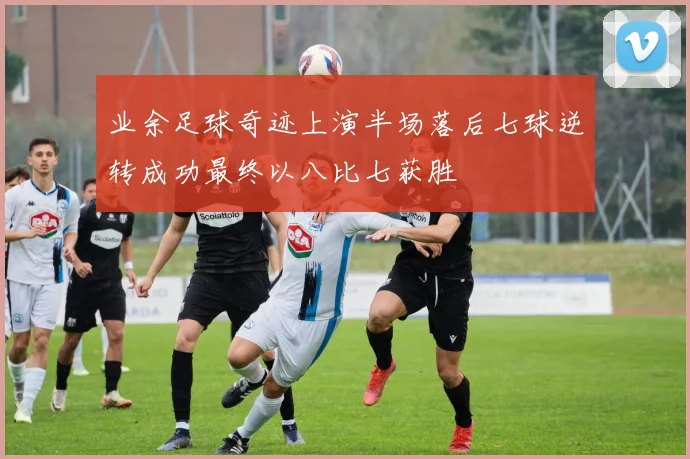 业余足球奇迹上演半场落后七球逆转成功最终以八比七获胜
