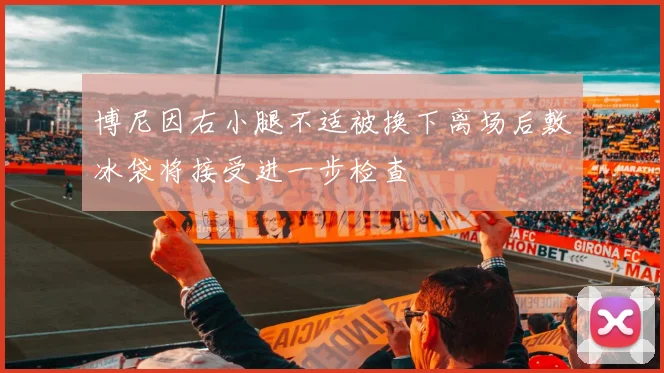 博尼因右小腿不适被换下离场后敷冰袋将接受进一步检查