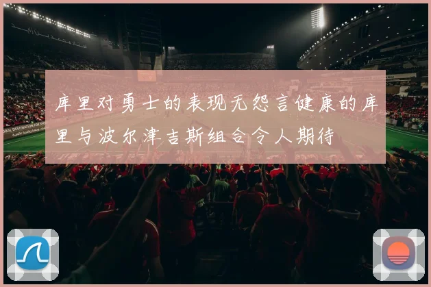 库里对勇士的表现无怨言健康的库里与波尔津吉斯组合令人期待